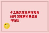 夕之缘灵芝孢子粉究竟如何 深度解析其品质与功效