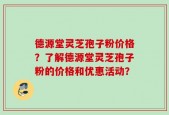 德源堂灵芝孢子粉价格？了解德源堂灵芝孢子粉的价格和优惠活动？