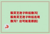 服灵芝孢子粉后腹泻(服用灵芝孢子粉后出现腹泻？这可能是原因)