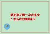 灵芝孢子粉一次吃多少？怎么吃效果最好？