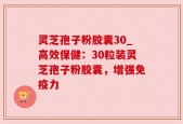 灵芝孢子粉胶囊30_高效保健：30粒装灵芝孢子粉胶囊，增强免疫力