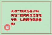 天池二姐灵芝孢子粉(天池二姐纯天然灵芝孢子粉，让你拥有健康美肌)