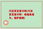 巧玉灵芝孢子粉(巧玉灵芝孢子粉：增强免疫力，保护健康)