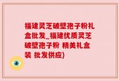 福建灵芝破壁孢子粉礼盒批发_福建优质灵芝破壁孢子粉 精美礼盒装 批发供应)