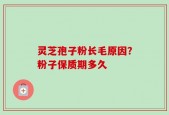 灵芝孢子粉长毛原因？粉子保质期多久