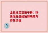 金枝红灵芝孢子粉：珍贵滋补品的独特功效与养生价值