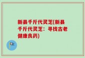 新县千斤代灵芝(新县千斤代灵芝：寻找古老健康良药)