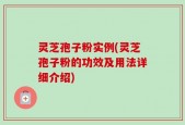 灵芝孢子粉实例(灵芝孢子粉的功效及用法详细介绍)