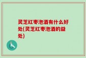 灵芝红枣泡酒有什么好处(灵芝红枣泡酒的益处)