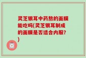 灵芝银耳中药熬的面膜能吃吗(灵芝银耳制成的面膜是否适合内服？)