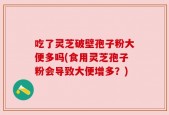 吃了灵芝破壁孢子粉大便多吗(食用灵芝孢子粉会导致大便增多？)
