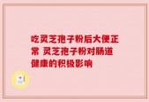 吃灵芝孢子粉后大便正常 灵芝孢子粉对肠道健康的积极影响
