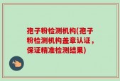 孢子粉检测机构(孢子粉检测机构盖章认证，保证精准检测结果)