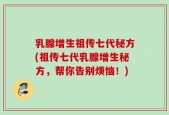 乳腺增生祖传七代秘方(祖传七代乳腺增生秘方，帮你告别烦恼！)