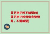 灵芝孢子粉不破壁的(灵芝孢子粉保留完整营养，不需破壁)
