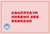 云南白药灵芝孢子粉 功效质量如何 消费者真实体验告诉你