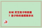 长城 灵芝孢子粉胶囊？孢子粉的保质期多长