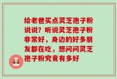 给老爸买点灵芝孢子粉说说？听说灵芝孢子粉非常好，身边的好多朋友都在吃，想问问灵芝孢子粉究竟有多好