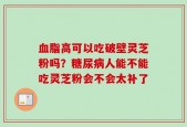 血脂高可以吃破壁灵芝粉吗？糖尿病人能不能吃灵芝粉会不会太补了