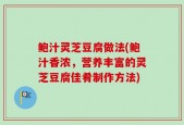 鲍汁灵芝豆腐做法(鲍汁香浓，营养丰富的灵芝豆腐佳肴制作方法)