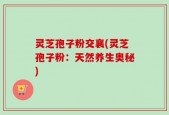 灵芝孢子粉交襄(灵芝孢子粉：天然养生奥秘)