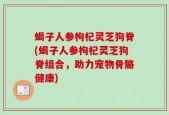 蝎子人参枸杞灵芝狗脊(蝎子人参枸杞灵芝狗脊组合，助力宠物骨骼健康)
