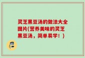 灵芝黑豆汤的做法大全图片(营养美味的灵芝黑豆汤，简单易学！)
