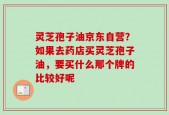 灵芝孢子油京东自营？如果去药店买灵芝孢子油，要买什么那个牌的比较好呢