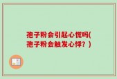 孢子粉会引起心慌吗(孢子粉会触发心悸？)