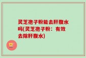 灵芝孢子粉能去肝腹水吗(灵芝孢子粉：有效去除肝腹水)