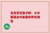 五克灵芝孢子粉：小分量蕴含大能量的养生瑰宝