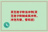灵芝孢子粉当冲剂(灵芝孢子粉制成易冲剂，冲泡方便，受欢迎)