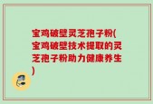 宝鸡破壁灵芝孢子粉(宝鸡破壁技术提取的灵芝孢子粉助力健康养生)