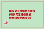 明代灵芝纹样特点图片(明代灵芝特征图解：纹路精细婀娜多姿)