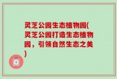 灵芝公园生态植物园(灵芝公园打造生态植物园，引领自然生态之美)
