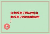 山参粉孢子粉功效(山参粉孢子粉的健康益处)