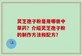灵芝孢子粉是用哪些中草药？介绍灵芝孢子粉的制作方法和配方？
