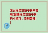 怎么吃灵芝孢子粉不苦呢(健康吃灵芝孢子粉的小技巧，告别苦味！)