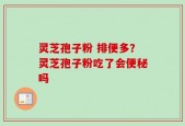 灵芝孢子粉 排便多？灵芝孢子粉吃了会便秘吗