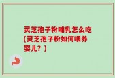 灵芝孢子粉哺乳怎么吃(灵芝孢子粉如何喂养婴儿？)