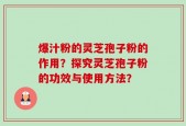 爆汁粉的灵芝孢子粉的作用？探究灵芝孢子粉的功效与使用方法？