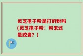 灵芝孢子粉是打的粉吗(灵芝孢子粉：粉末还是胶囊？)