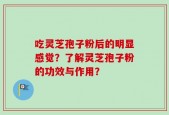 吃灵芝孢子粉后的明显感觉？了解灵芝孢子粉的功效与作用？
