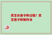 灵芝长孢子粉过程？灵芝孢子粉制作法