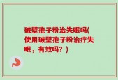 破壁孢子粉治失眠吗(使用破壁孢子粉治疗失眠，有效吗？)