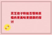 灵芝孢子粉能否帮助蒸瘦肉更美味更健康的探讨