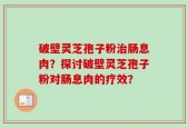 破壁灵芝孢子粉治肠息肉？探讨破壁灵芝孢子粉对肠息肉的疗效？