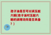 孢子油是否可以调五脏六腑(孢子油对五脏六腑的调理功效是否具备？)