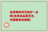 选用哪种灵芝较好一点呢(选择高品质灵芝，对健康更有保障)