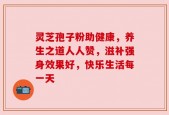 灵芝孢子粉助健康，养生之道人人赞，滋补强身效果好，快乐生活每一天